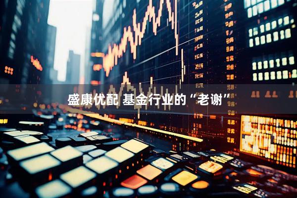 盛康优配 基金行业的“老谢”