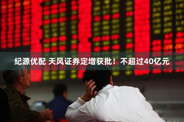 纪源优配 天风证券定增获批！不超过40亿元