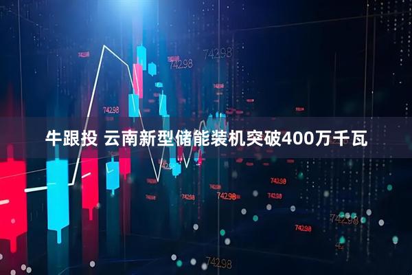 牛跟投 云南新型储能装机突破400万千瓦