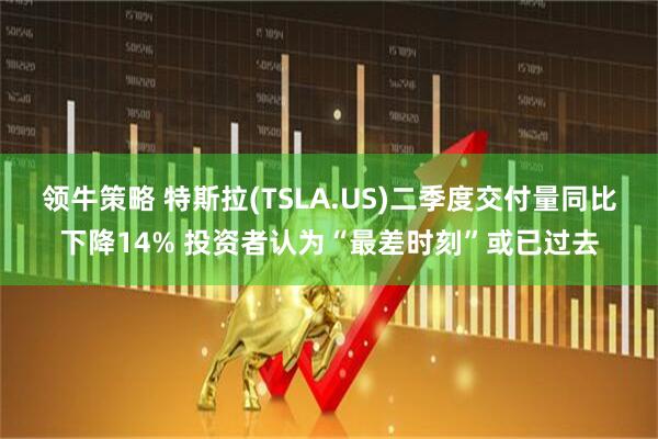 领牛策略 特斯拉(TSLA.US)二季度交付量同比下降14% 投资者认为“最差时刻”或已过去