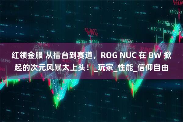 红领金服 从擂台到赛道，ROG NUC 在 BW 掀起的次元风暴太上头！_玩家_性能_信仰自由
