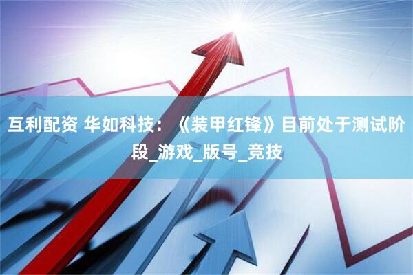 互利配资 华如科技：《装甲红锋》目前处于测试阶段_游戏_版号_竞技
