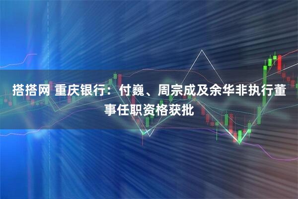 搭搭网 重庆银行：付巍、周宗成及余华非执行董事任职资格获批