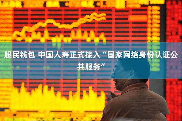 股民钱包 中国人寿正式接入“国家网络身份认证公共服务”