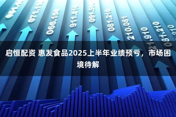 启恒配资 惠发食品2025上半年业绩预亏，市场困境待解