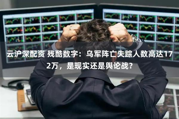 云沪深配资 残酷数字：乌军阵亡失踪人数高达172万，是现实还是舆论战？