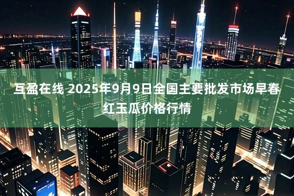 互盈在线 2025年9月9日全国主要批发市场早春红玉瓜价格行情