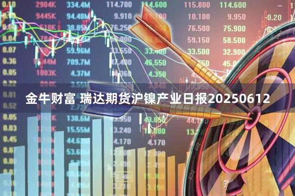 金牛财富 瑞达期货沪镍产业日报20250612