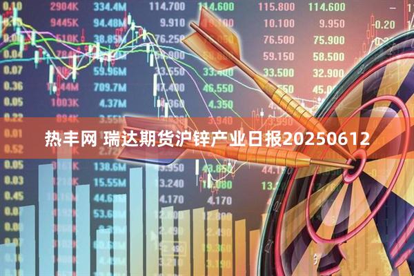 热丰网 瑞达期货沪锌产业日报20250612