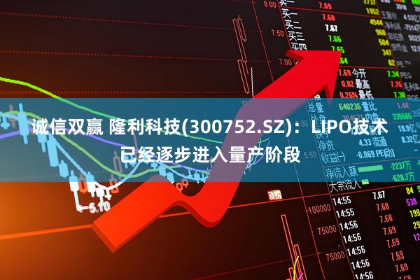 诚信双赢 隆利科技(300752.SZ)：LIPO技术已经逐步进入量产阶段