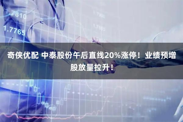 奇侠优配 中泰股份午后直线20%涨停！业绩预增股放量拉升！