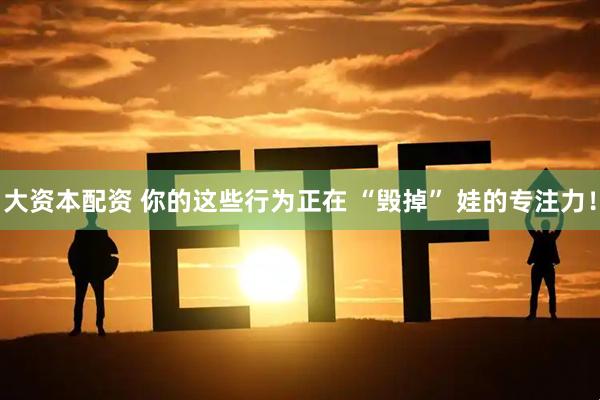 大资本配资 你的这些行为正在 “毁掉” 娃的专注力！