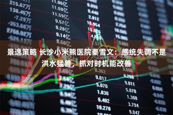 景逸策略 长沙小米熊医院秦雪文：感统失调不是洪水猛兽，抓对时机能改善