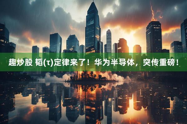 趣炒股 韬(τ)定律来了！华为半导体，突传重磅！